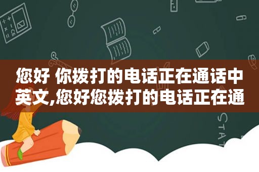 您好 你拨打的电话正在通话中英文,您好您拨打的电话正在通话中用英语怎么说皇家翻译