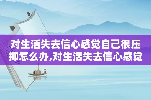 对生活失去信心感觉自己很压抑怎么办,对生活失去信心感觉自己很压抑说说加图片