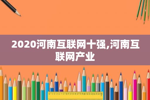 2020河南互联网十强,河南互联网产业