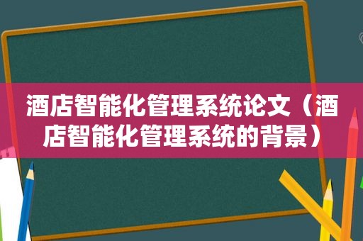 酒店智能化管理系统论文（酒店智能化管理系统的背景）