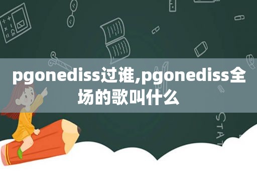 pgonediss过谁,pgonediss全场的歌叫什么