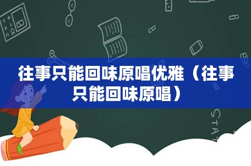 往事只能回味原唱优雅（往事只能回味原唱）