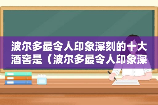 波尔多最令人印象深刻的十大酒窖是（波尔多最令人印象深刻的十大酒窖是什么）