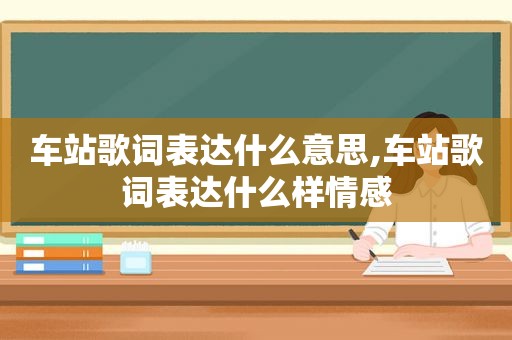 车站歌词表达什么意思,车站歌词表达什么样情感