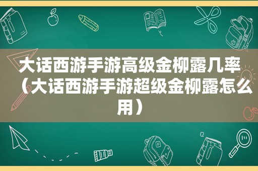 大话西游手游高级金柳露几率（大话西游手游超级金柳露怎么用）