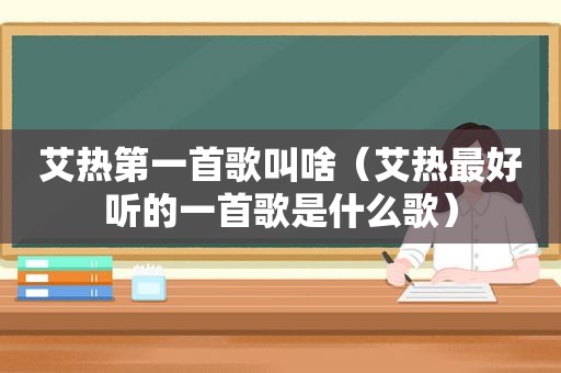 艾热第一首歌叫啥（艾热最好听的一首歌是什么歌）