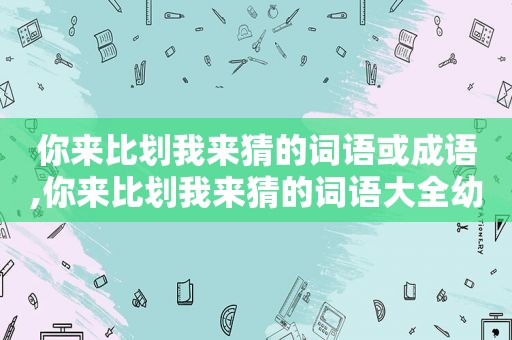 你来比划我来猜的词语或成语,你来比划我来猜的词语大全幼儿园