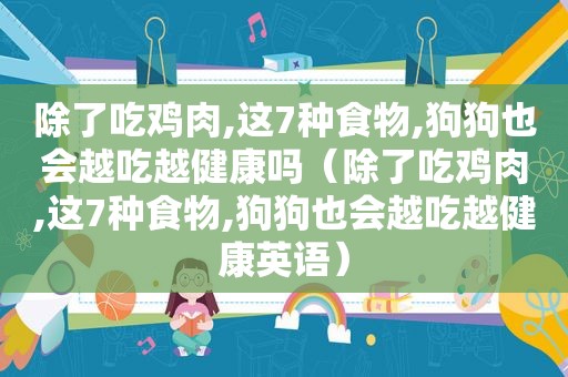 除了吃鸡肉,这7种食物,狗狗也会越吃越健康吗（除了吃鸡肉,这7种食物,狗狗也会越吃越健康英语）