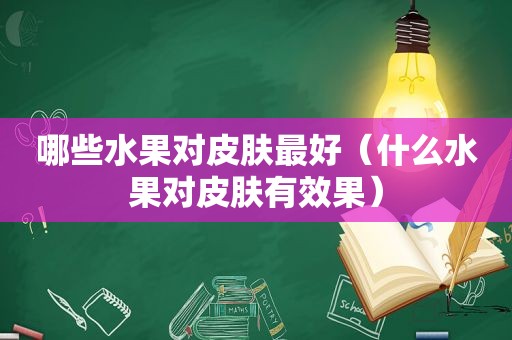 哪些水果对皮肤最好（什么水果对皮肤有效果）