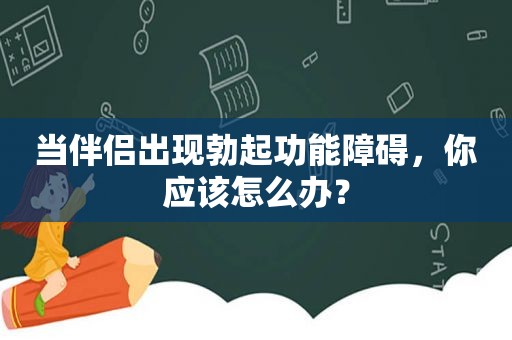 当伴侣出现勃起功能障碍，你应该怎么办？