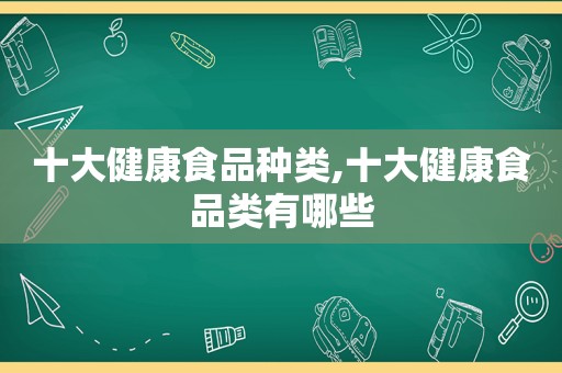 十大健康食品种类,十大健康食品类有哪些