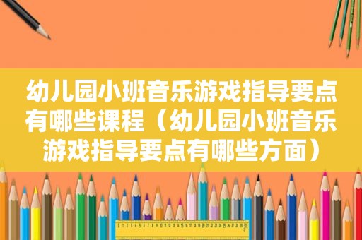 幼儿园小班音乐游戏指导要点有哪些课程（幼儿园小班音乐游戏指导要点有哪些方面）