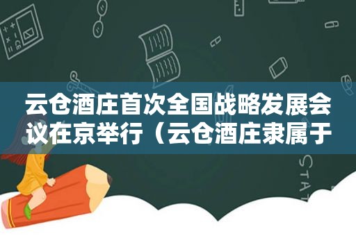 云仓酒庄首次全国战略发展会议在京举行（云仓酒庄隶属于哪个公司）