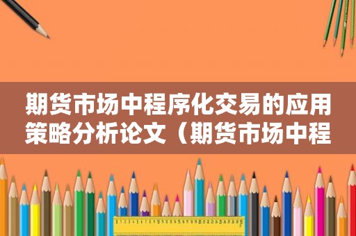 期货市场中程序化交易的应用策略分析论文（期货市场中程序化交易的应用策略分析）