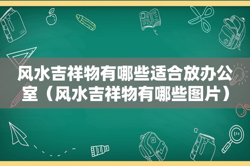 风水吉祥物有哪些适合放办公室（风水吉祥物有哪些图片）