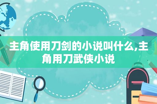 主角使用刀剑的小说叫什么,主角用刀武侠小说