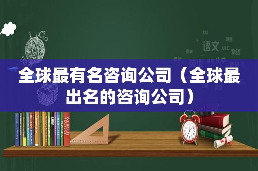 全球最有名咨询公司（全球最出名的咨询公司）