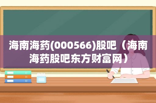 海南海药(000566)股吧（海南海药股吧东方财富网）