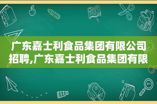 广东嘉士利食品集团有限公司招聘,广东嘉士利食品集团有限公司电话