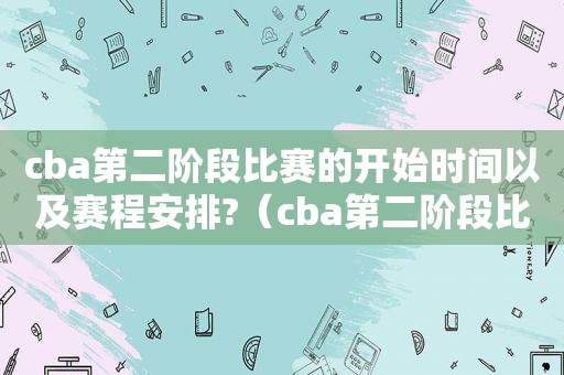 cba第二阶段比赛的开始时间以及赛程安排?（cba第二阶段比赛时间）