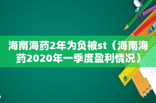 海南海药2年为负被st（海南海药2020年一季度盈利情况）