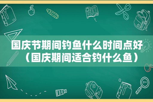 国庆节期间钓鱼什么时间点好（国庆期间适合钓什么鱼）