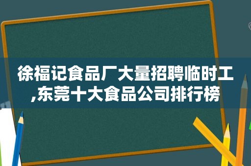 徐福记食品厂大量招聘临时工,东莞十大食品公司排行榜