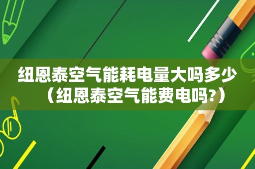 纽恩泰空气能耗电量大吗多少（纽恩泰空气能费电吗?）