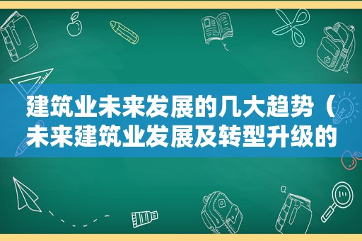 建筑业未来发展的几大趋势（未来建筑业发展及转型升级的方向）