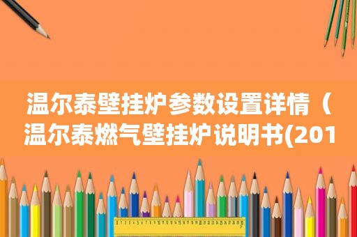 温尔泰壁挂炉参数设置详情（温尔泰燃气壁挂炉说明书(2017年9月17日校对版)）