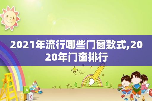 2021年流行哪些门窗款式,2020年门窗排行