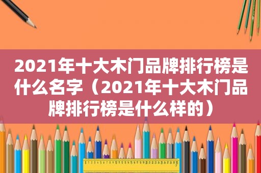 2021年十大木门品牌排行榜是什么名字（2021年十大木门品牌排行榜是什么样的）