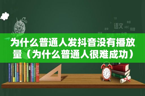 为什么普通人发抖音没有播放量（为什么普通人很难成功）