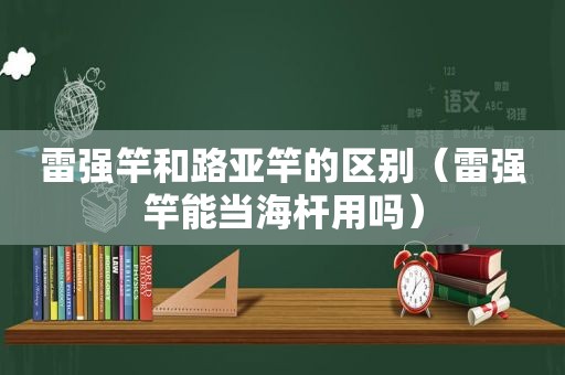 雷强竿和路亚竿的区别（雷强竿能当海杆用吗）