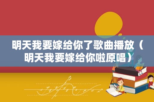 明天我要嫁给你了歌曲播放（明天我要嫁给你啦原唱）