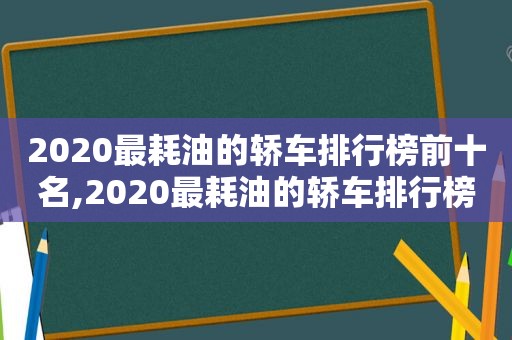 2020最耗油的轿车排行榜前十名,2020最耗油的轿车排行榜及价格