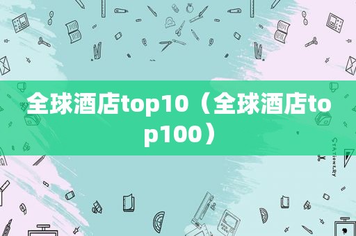 全球酒店top10（全球酒店top100）