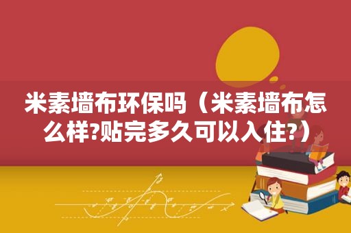 米素墙布环保吗（米素墙布怎么样?贴完多久可以入住?）