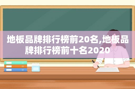 地板品牌排行榜前20名,地板品牌排行榜前十名2020