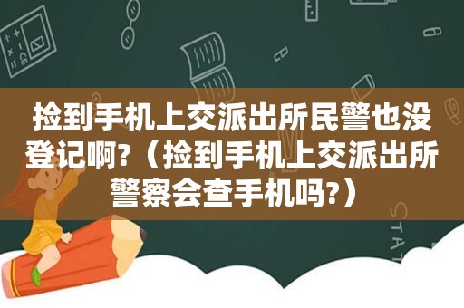 捡到手机上交派出所民警也没登记啊?（捡到手机上交派出所警察会查手机吗?）