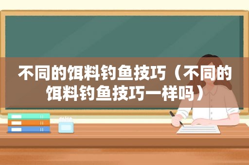 不同的饵料钓鱼技巧（不同的饵料钓鱼技巧一样吗）