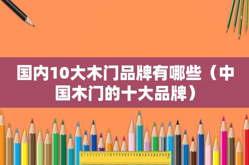 国内10大木门品牌有哪些（中国木门的十大品牌）