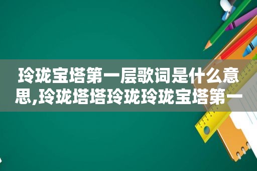 玲珑宝塔第一层歌词是什么意思,玲珑塔塔玲珑玲珑宝塔第一城