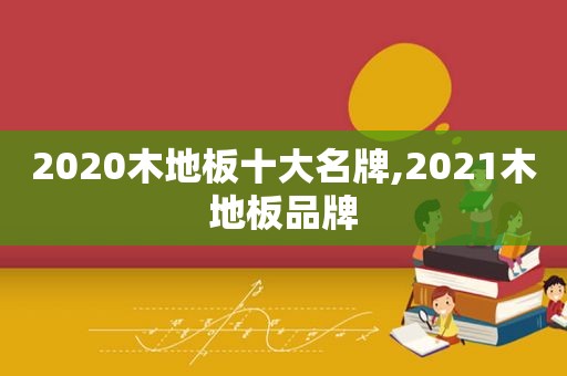 2020木地板十大名牌,2021木地板品牌