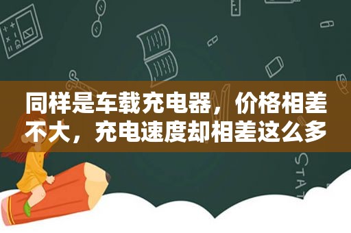 同样是车载充电器，价格相差不大，充电速度却相差这么多？