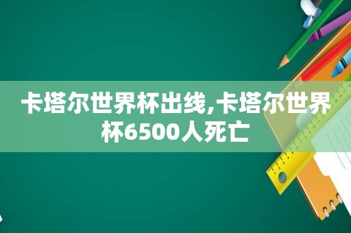 卡塔尔世界杯出线,卡塔尔世界杯6500人死亡