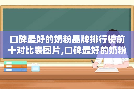 口碑最好的奶粉品牌排行榜前十对比表图片,口碑最好的奶粉品牌排行榜前十对比表图