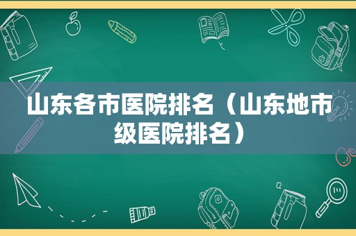 山东各市医院排名（山东地市级医院排名）