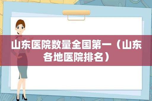 山东医院数量全国第一（山东各地医院排名）