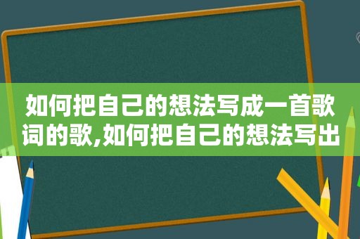 如何把自己的想法写成一首歌词的歌,如何把自己的想法写出来